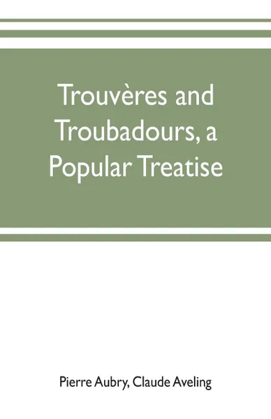 Обложка книги Trouveres and troubadours, a popular treatise, Pierre Aubry, Claude Aveling