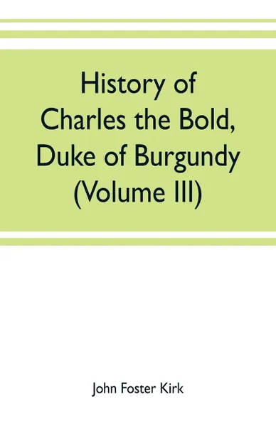 Обложка книги History of Charles the Bold, Duke of Burgundy (Volume III), John Foster Kirk