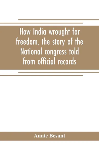 Обложка книги How India wrought for freedom, the story of the National congress told from official records, Annie Besant