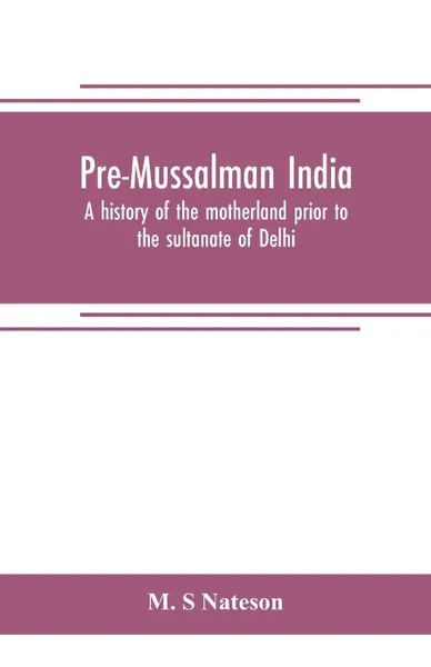 Обложка книги Pre-Mussalman India, a history of the motherland prior to the sultanate of Delhi, M. S Nateson