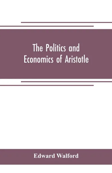 Обложка книги The Politics and Economics of Aristotle. translated, with notes, original and selected, and analyses, to which are prefixed an introductory essay and a life of Aristotle by Dr. Gillies, Edward Walford