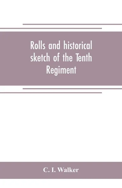 Обложка книги Rolls and historical sketch of the Tenth Regiment, So. Ca. Volunteers, in the army of the Confederate States, C. I. Walker