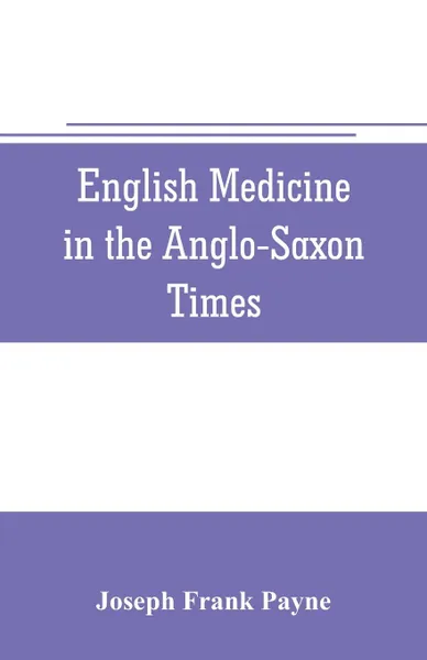 Обложка книги English medicine in the Anglo-Saxon times; two lectures delivered before the Royal college of physicians of London, June 23 and 25, 1903, Joseph Frank Payne