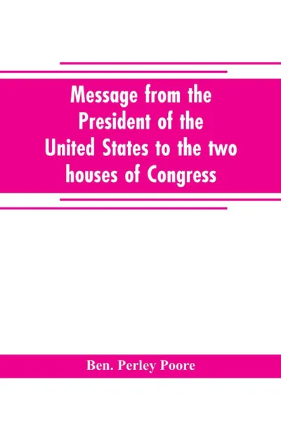 Обложка книги Message from the President of the United States to the two houses of Congress at the commencement of the second session of the forty-seventh Congress, with the reports of the heads of departments and selections from accompanying documents, Ben. Perley Poore