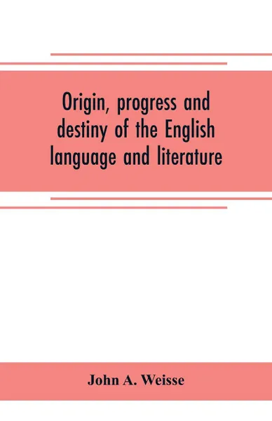 Обложка книги Origin, progress and destiny of the English language and literature, John A. Weisse