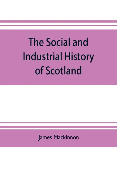 Обложка книги The social and industrial history of Scotland, from the union to the present time, James Mackinnon