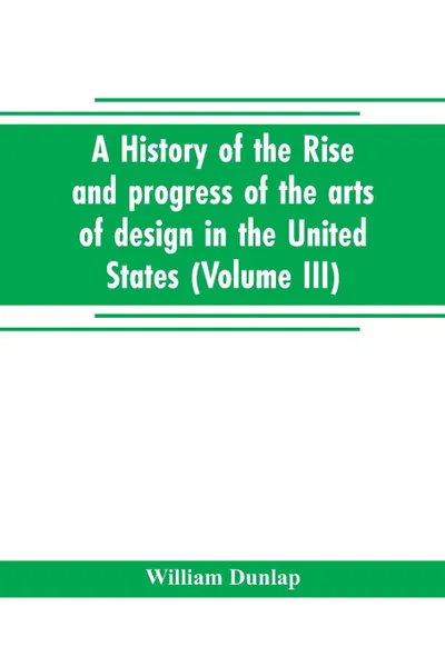 Обложка книги A history of the rise and progress of the arts of design in the United States (Volume III), William Dunlap