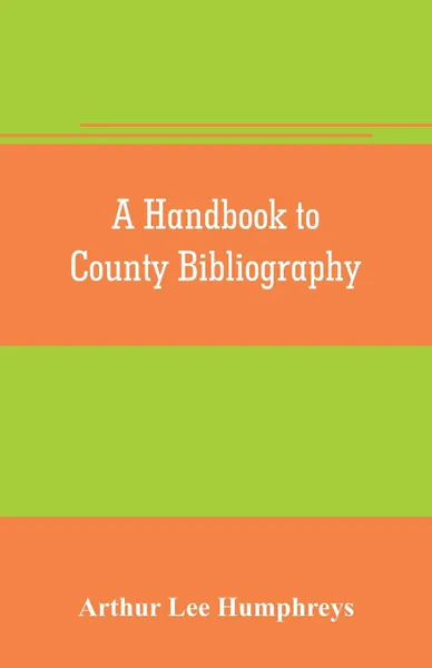 Обложка книги A handbook to county bibliography, being a bibliography of bibliographies relating to the counties and towns of Great Britain and Ireland, Arthur Lee Humphreys