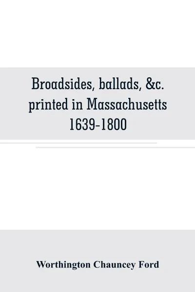 Обложка книги Broadsides, ballads, &c. printed in Massachusetts 1639-1800, Worthington Chauncey Ford