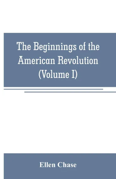 Обложка книги The beginnings of the American Revolution. based on contemporary letters, diaries, and other documents (Volume I), Ellen Chase