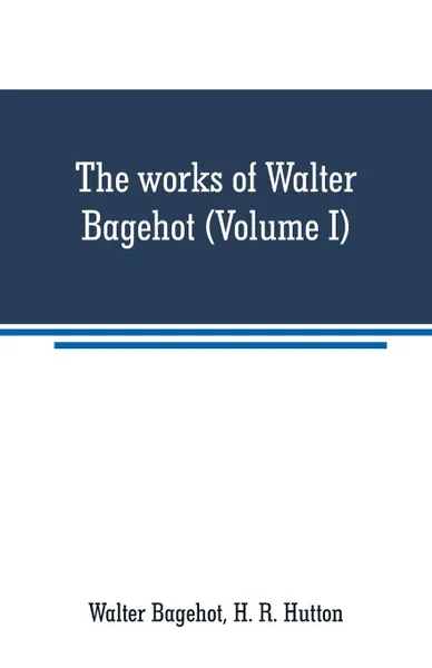 Обложка книги The works of Walter Bagehot (Volume I), Walter Bagehot