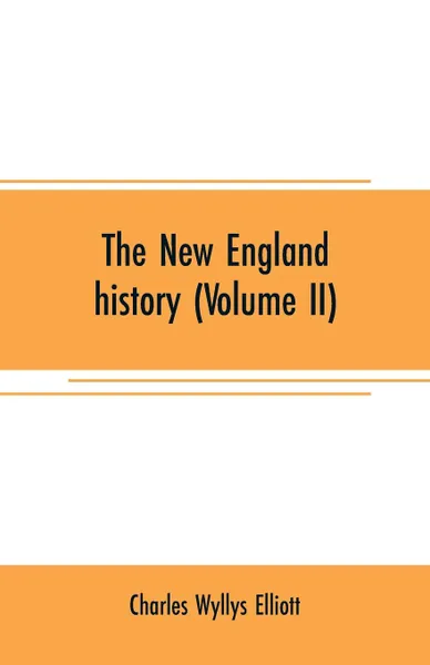 Обложка книги The New England history (Volume II). from the discovery of the continent by the Northmen, A.D. 986, to the period when the colonies declared their independence, A.D. 1776, Charles Wyllys Elliott