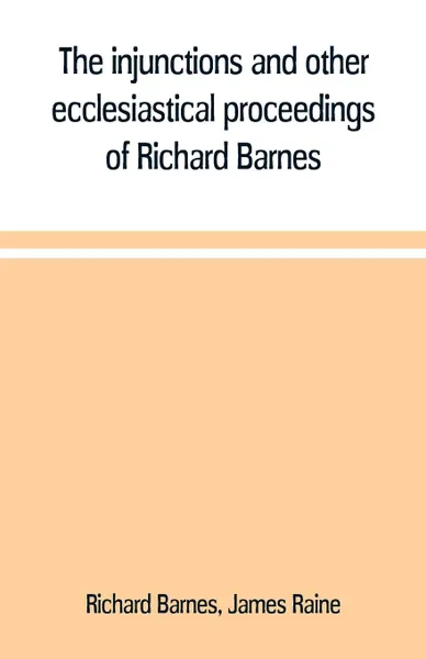 Обложка книги The injunctions and other ecclesiastical proceedings of Richard Barnes, bishop of Durham, from 1575 to 1587, Richard Barnes, James Raine