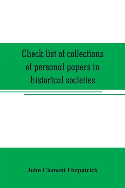 Обложка книги Check list of collections of personal papers in historical societies, university and public libraries and other learned institutions in the United States, John Clement Fitzpatrick