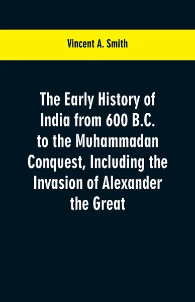 Обложка книги The early history of India from 600 B.C. to the Muhammadan conquest, including the invasion of Alexander the Great, Vincent A. Smith