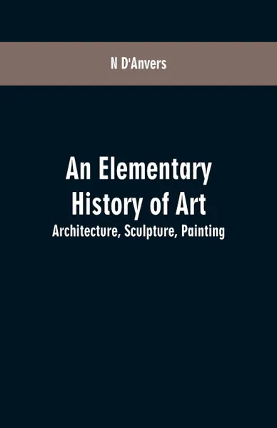 Обложка книги An Elementary History of Art. Architecture, Sculpture, Painting, N D'Anvers