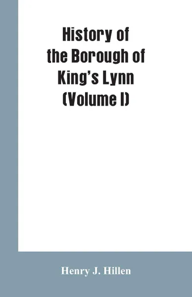 Обложка книги History of the Borough of King's Lynn (Volume I), Henry J. Hillen