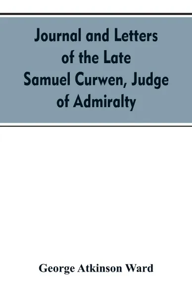 Обложка книги Journal and letters of the late Samuel Curwen, judge of Admiralty, etc., an American refugee in England from 1775-1784, comprising remarks on the prominent men and measures of that period. to which are added biographical notices of many American l..., George Atkinson Ward