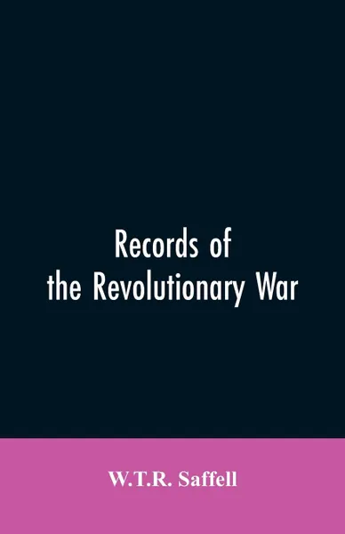 Обложка книги Records of the Revolutionary War. Containing the Military and Financial Correspondence of Distinguished Officers: Names of the Officers and Privates of Regiments, Companies, and Corps, with the Dates of Their Commissions and Enlistments; General O..., W.T.R. Saffell