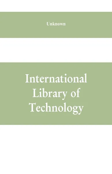 Обложка книги International Library of Technology. A Series of Textbooks for Persons Engaged in Engineering Professions, Trades, and Vocational Occupations or for those who desire information concerning them. Fully Illustrated (History of Architecture and Ornam..., Unknown