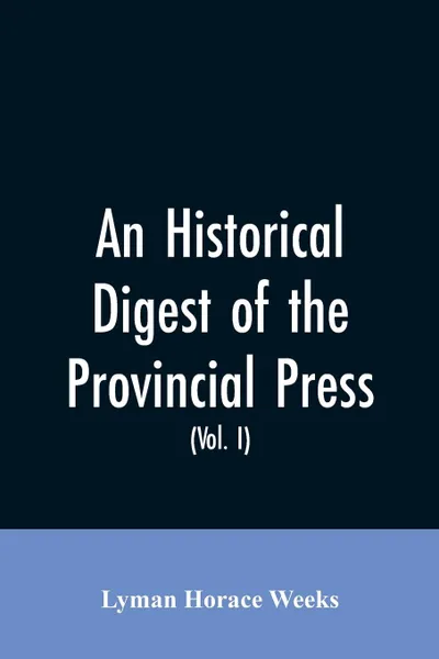 Обложка книги An historical digest of the provincial press. being a collation of all items of personal and historic reference relating to American affairs printed in the newspapers of the provincial period beginning with the appearance of The present state of t..., Lyman Horace Weeks