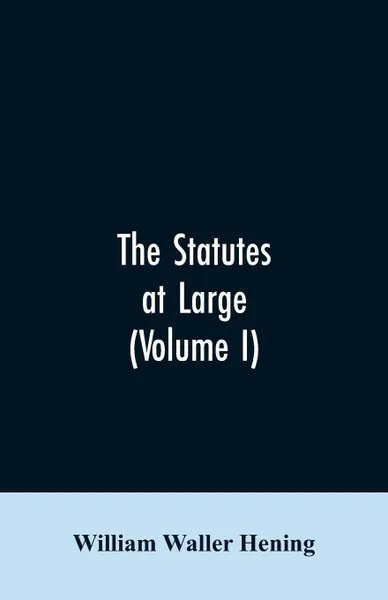 Обложка книги The statutes at large; being a collection of all the laws of Virginia, from the first session of the legislature, in the year 1619. Published pursuant to an act of the General assembly of Virginia, passed on the fifth day of February one thousand ..., William Waller Hening