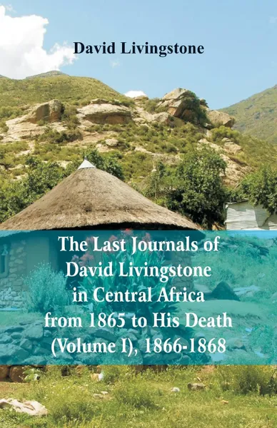 Обложка книги The Last Journals of David Livingstone, in Central Africa, from 1865 to His Death, (Volume I), 1866-1868, David Livingstone