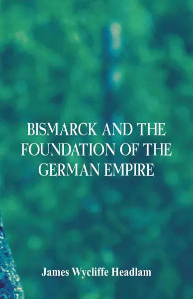 Обложка книги Bismarck and the Foundation of the German Empire, James Wycliffe Headlam