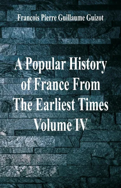 Обложка книги A Popular History of France From The Earliest Times. Volume IV, Francois Pierre Guillaume Guizot