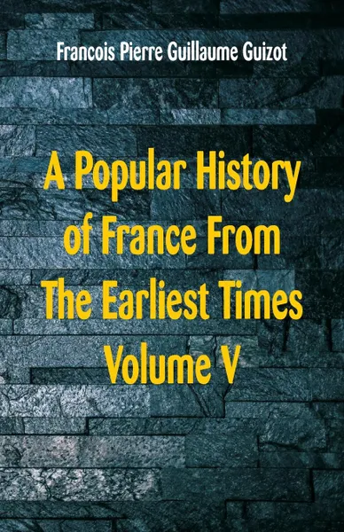 Обложка книги A Popular History of France From The Earliest Times. Volume V, Francois Pierre Guillaume Guizot