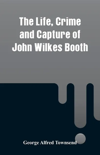 Обложка книги The Life, Crime and Capture of John Wilkes Booth, George Alfred Townsend