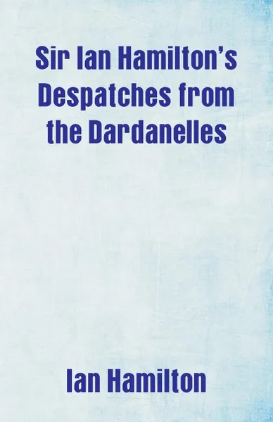 Обложка книги Sir Ian Hamilton's Despatches from the Dardanelles, Ian Hamilton