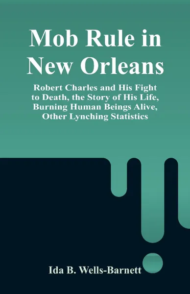 Обложка книги Mob Rule in New Orleans. Robert Charles and His Fight to Death, the Story of His Life, Burning Human Beings Alive, Other Lynching Statistics, Ida B. Wells-Barnett