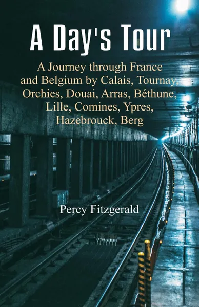 Обложка книги A Day's Tour. A Journey through France and Belgium by Calais, Tournay, Orchies, Douai, Arras, Bethune, Lille, Comines, Ypres, Hazebrouck, Berg, Percy Fitzgerald