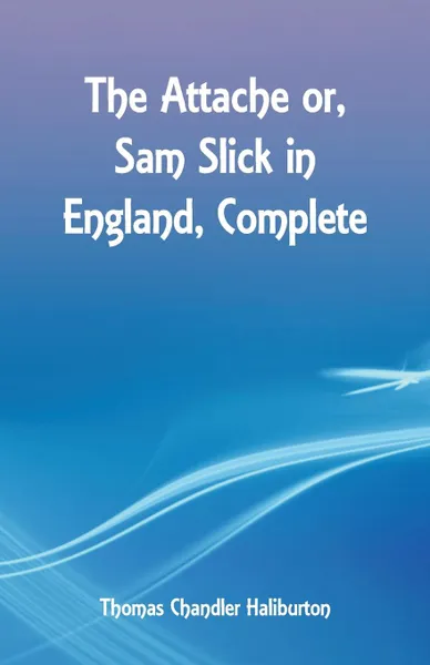 Обложка книги The Attache or, Sam Slick in England, Complete, Thomas Chandler Haliburton