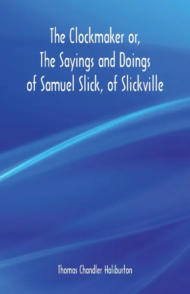 Обложка книги The Clockmaker or, The Sayings and Doings of Samuel Slick, of Slickville, Thomas Chandler Haliburton