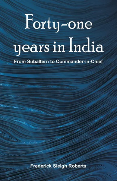 Обложка книги Forty-one years in India. From Subaltern To Commander-In-Chief, Frederick Sleigh Roberts