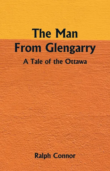 Обложка книги The Man From Glengarry. A Tale Of The Ottawa, Ralph Connor