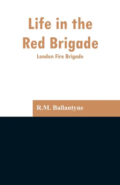 Обложка книги Life in the Red Brigade. London Fire Brigade, R.M. Ballantyne