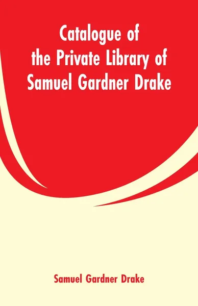 Обложка книги Catalogue of the Private Library of Samuel Gardner Drake, Samuel Gardner Drake