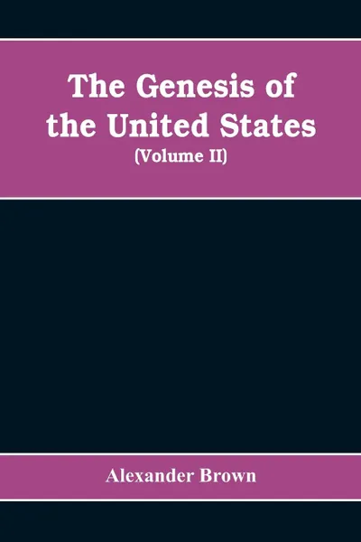 Обложка книги The genesis of the United States. a narrative of the movement in England, 1605-1616, which resulted in the plantation of North America by Englishmen, disclosing the contest between England and Spain for the possession of the soil now occupied by t..., Alexander Brown