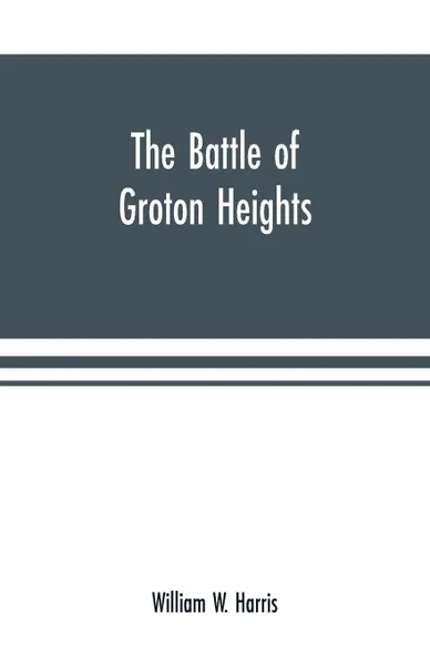 Обложка книги The battle of Groton Heights. a collection of narratives, official reports, records, &c., of the storming of Fort Griswold, and the burning of New London by British troops, under the command of Brig.-Gen. Benedict Arnold, on the sixth of September..., William W. Harris