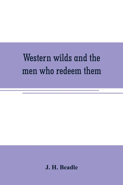 Обложка книги Western wilds and the men who redeem them. an authentic narrative embracing an account of seven years travel and adventure in the far West; Wild life in Arizona ; perils of the plains ; life in the canon and death on the desert; thrilling scenes a..., J. H. Beadle