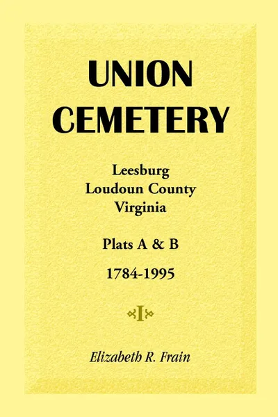 Обложка книги Union Cemetery, Leesburg, Loudoun County, Virginia, Virginia, Plats A&B, 1784-1995, Elizabeth R. Frain