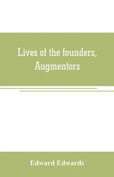 Обложка книги Lives of the founders, Augmentors. and other benefactors, of the British museum. 1570-1870. Based on new researches at the rolls house; in the department of mss. Of the British museum; in the Privy Council office, and in other collections, public ..., Edward Edwards