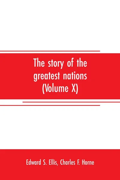 Обложка книги The story of the greatest nations (Volume X); a comprehensive history, extending from the earliest times to the present, founded on the most modern authorities, and including chronological summaries and pronouncing vocabularies for each nation; an..., Edward S. Ellis