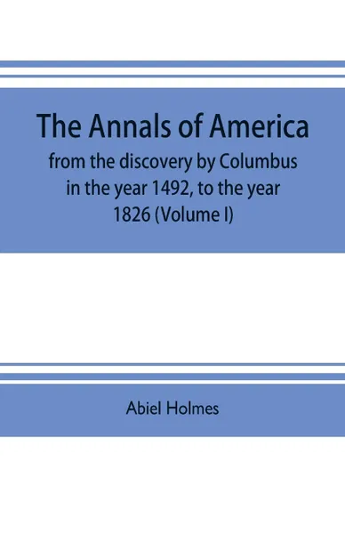 Обложка книги The annals of America, from the discovery by Columbus in the year 1492, to the year 1826 (Volume I), Abiel Holmes