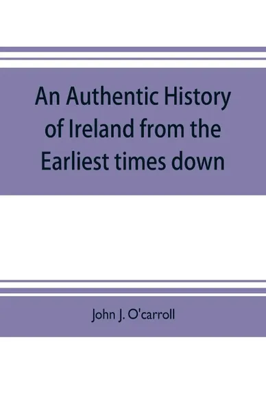 Обложка книги An authentic history of Ireland from the earliest times down, John J. O'carroll