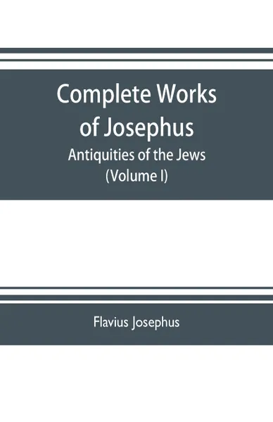 Обложка книги Complete works of Josephus. Antiquities of the Jews; The wars of the Jews against Apion etc. (Volume I), Flavius Josephus