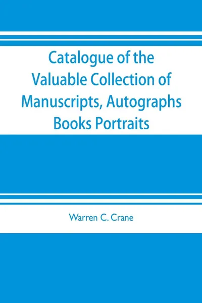 Обложка книги Catalogue of the valuable collection of manuscripts, autographs, books portraits and other interesting material mainly relating to Napoleon Bonaparte and the French revolution. the property of Warren C. Crane, to be sold at unrestricted public sal..., Warren C. Crane